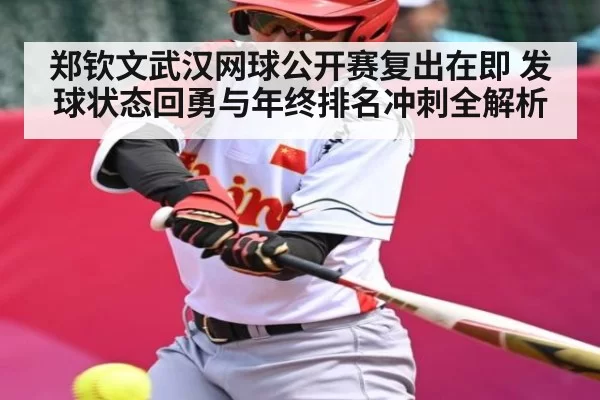 郑钦文武汉网球公开赛复出在即 发球状态回勇与年终排名冲刺全解析（kaiyun）